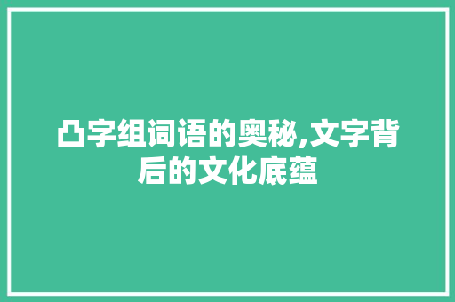 凸字组词语的奥秘,文字背后的文化底蕴