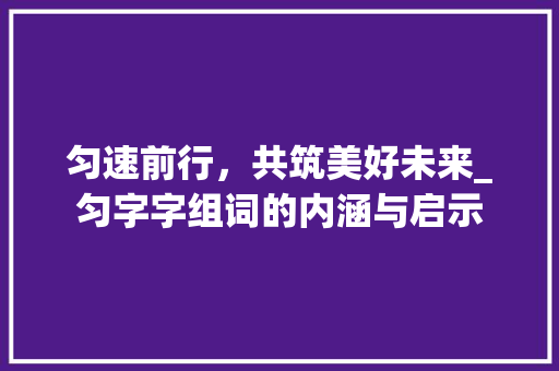 匀速前行，共筑美好未来_匀字字组词的内涵与启示