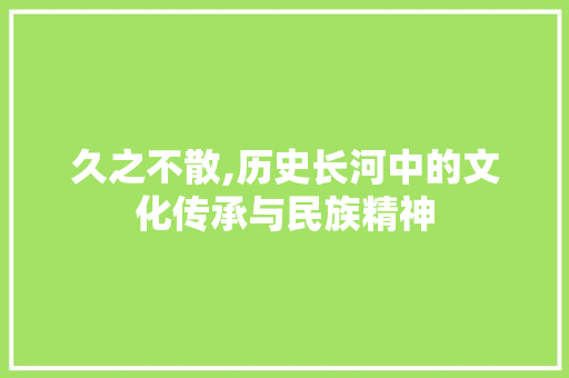 久之不散,历史长河中的文化传承与民族精神