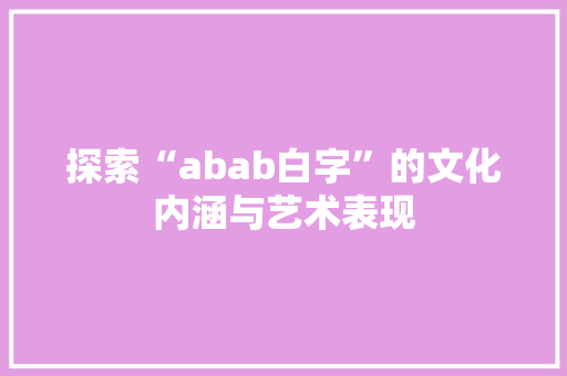 探索“abab白字”的文化内涵与艺术表现