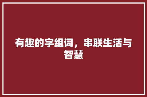 有趣的字组词,串联生活与智慧 第1张 有趣的字组词,串联生活与智慧 第1张