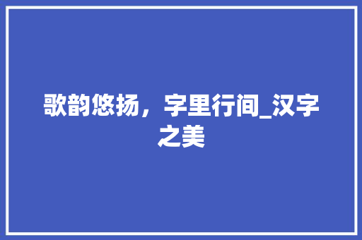 歌韵悠扬,字里行间_汉字之美