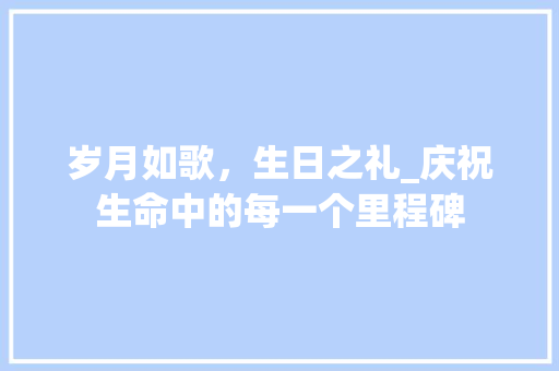 岁月如歌，生日之礼_庆祝生命中的每一个里程碑