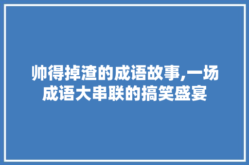 帅得掉渣的成语故事,一场成语大串联的搞笑盛宴