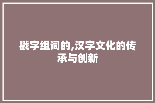 戳字组词的,汉字文化的传承与创新
