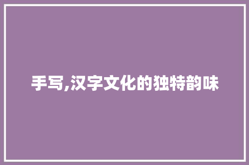 手写,汉字文化的独特韵味