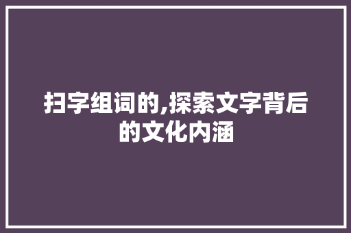 扫字组词的,探索文字背后的文化内涵  第1张