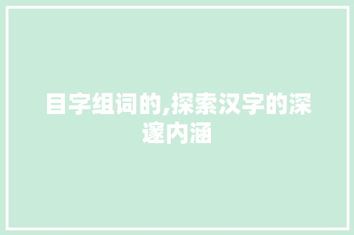 目字组词的,探索汉字的深邃内涵