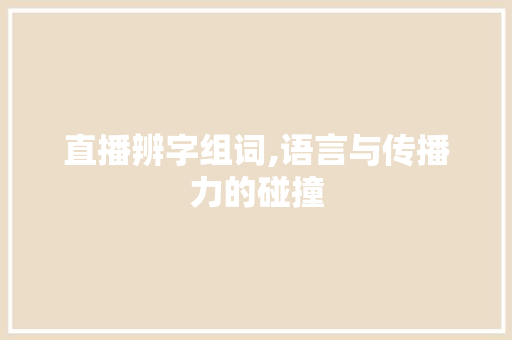 直播辨字组词,语言与传播力的碰撞