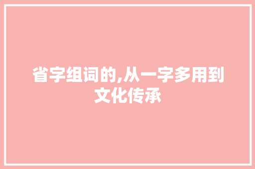 省字组词的,从一字多用到文化传承