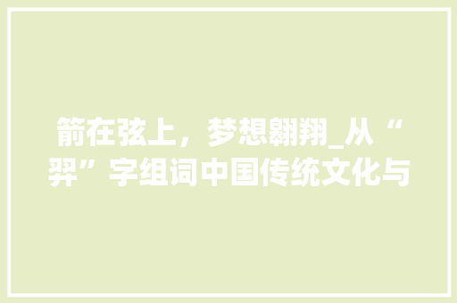箭在弦上，梦想翱翔_从“羿”字组词中国传统文化与科技发展的交融