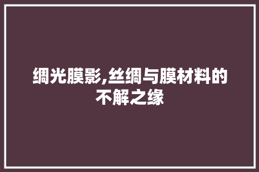 绸光膜影,丝绸与膜材料的不解之缘