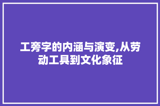 工旁字的内涵与演变,从劳动工具到文化象征