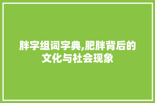 胖字组词字典,肥胖背后的文化与社会现象