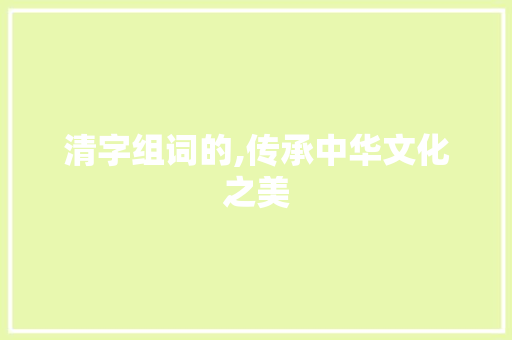 清字组词的,传承中华文化之美
