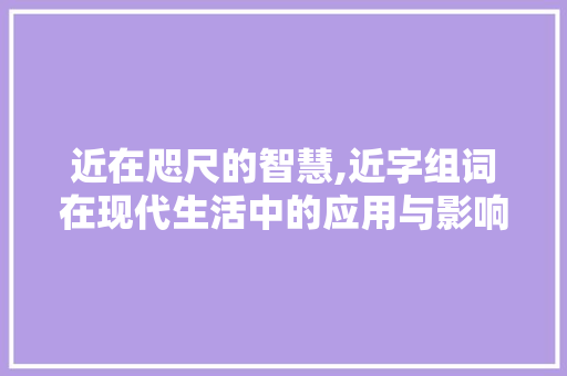 近在咫尺的智慧,近字组词在现代生活中的应用与影响