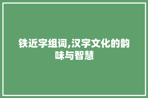 铁近字组词,汉字文化的韵味与智慧
