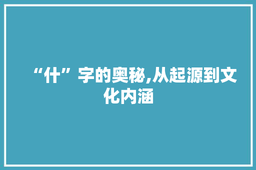 “什”字的奥秘,从起源到文化内涵