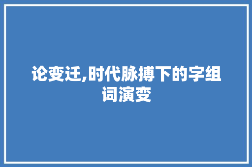 论变迁,时代脉搏下的字组词演变