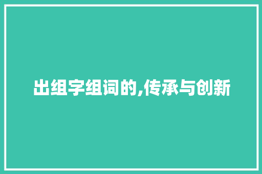 出组字组词的,传承与创新