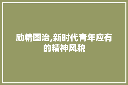 励精图治,新时代青年应有的精神风貌 第1张 励精图治,新时代青年应有的精神风貌 第1张