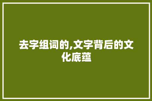 去字组词的,文字背后的文化底蕴