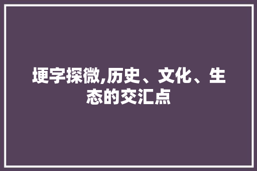 埂字探微,历史、文化、生态的交汇点