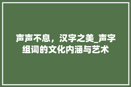 声声不息,汉字之美_声字组词的文化内涵与艺术