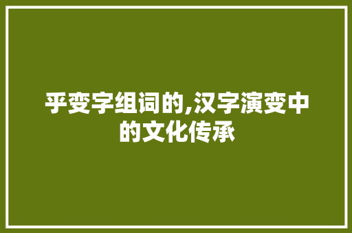 乎变字组词的,汉字演变中的文化传承