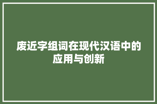 废近字组词在现代汉语中的应用与创新