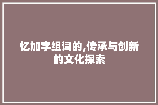 忆加字组词的,传承与创新的文化探索