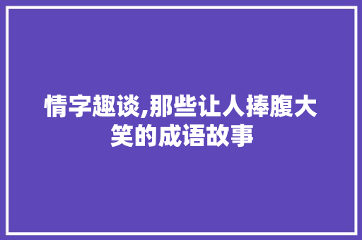 情字趣谈,那些让人捧腹大笑的成语故事 第1张 情字趣谈,那些让人捧腹大笑的成语故事 第1张