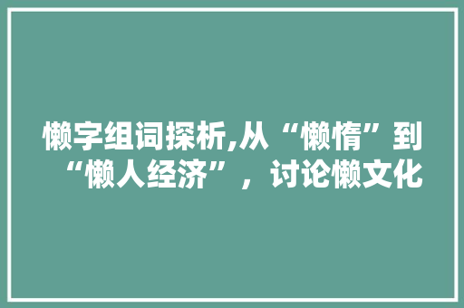 懒字组词探析,从“懒惰”到“懒人经济”，讨论懒文化现象的演变与影响