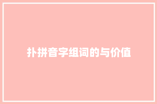 扑拼音字组词的与价值 第1张 扑拼音字组词的与价值 第1张