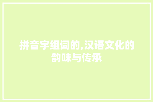 拼音字组词的,汉语文化的韵味与传承