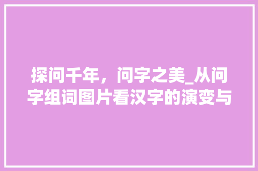 探问千年，问字之美_从问字组词图片看汉字的演变与