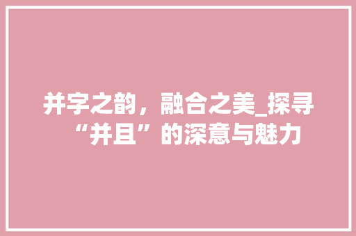 并字之韵，融合之美_探寻“并且”的深意与魅力