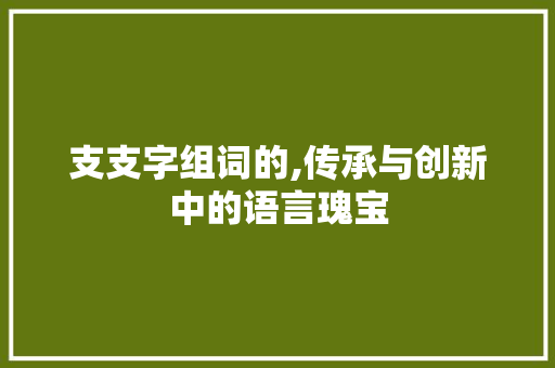 支支字组词的,传承与创新中的语言瑰宝