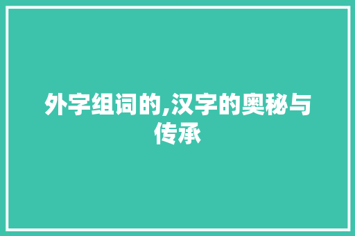 外字组词的,汉字的奥秘与传承