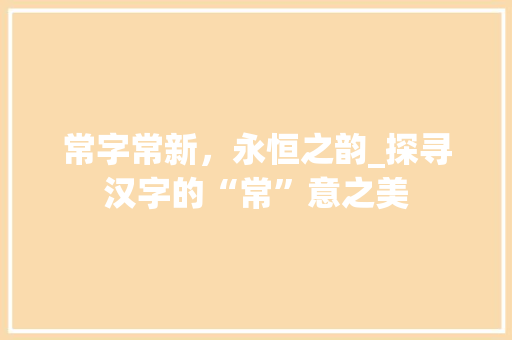 常字常新，永恒之韵_探寻汉字的“常”意之美  第1张