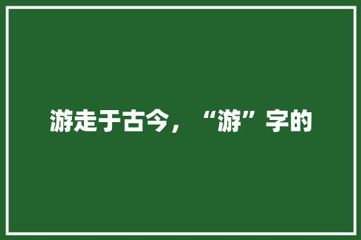游走于古今，“游”字的