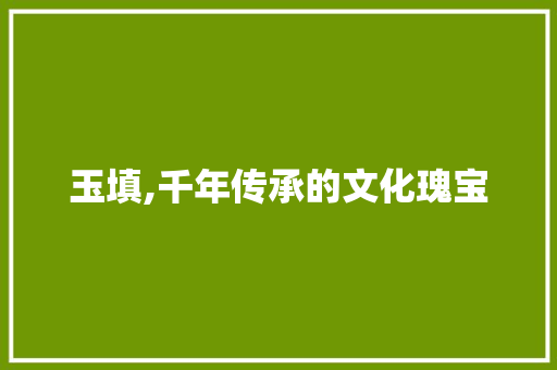 玉填,千年传承的文化瑰宝