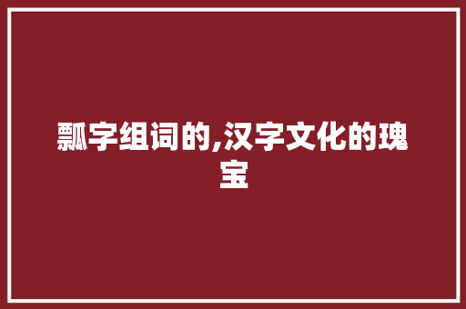瓢字组词的,汉字文化的瑰宝