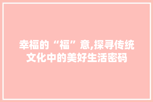 幸福的“福”意,探寻传统文化中的美好生活密码