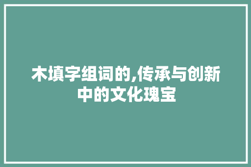 木填字组词的,传承与创新中的文化瑰宝  第1张