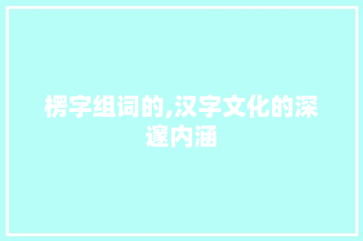 楞字组词的,汉字文化的深邃内涵
