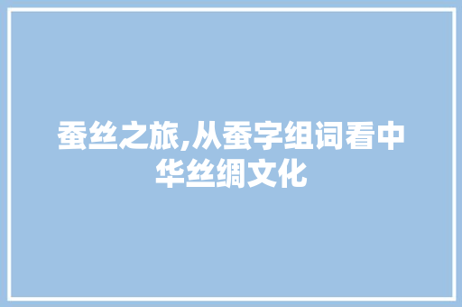 蚕丝之旅,从蚕字组词看中华丝绸文化