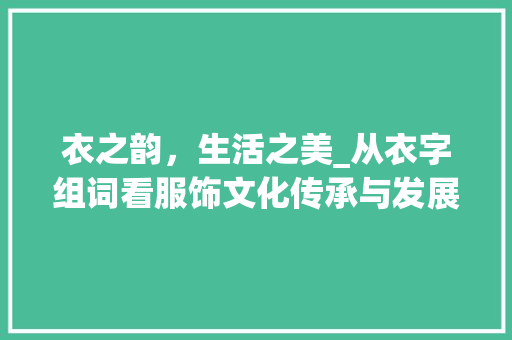 衣之韵，生活之美_从衣字组词看服饰文化传承与发展