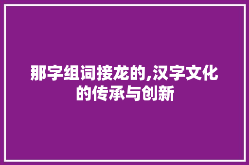 那字组词接龙的,汉字文化的传承与创新