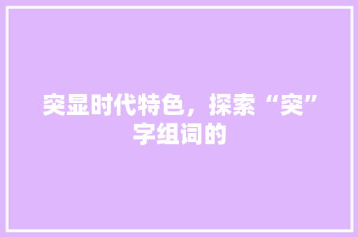 突显时代特色，探索“突”字组词的